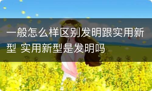 一般怎么样区别发明跟实用新型 实用新型是发明吗