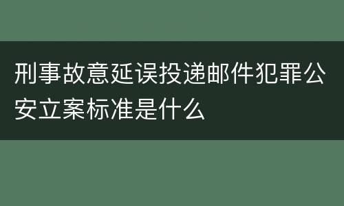 刑事故意延误投递邮件犯罪公安立案标准是什么