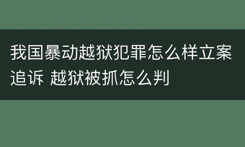 我国暴动越狱犯罪怎么样立案追诉 越狱被抓怎么判