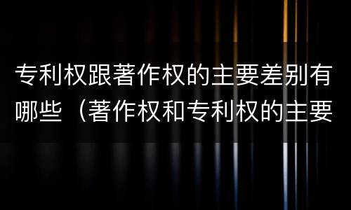 专利权跟著作权的主要差别有哪些（著作权和专利权的主要区别）
