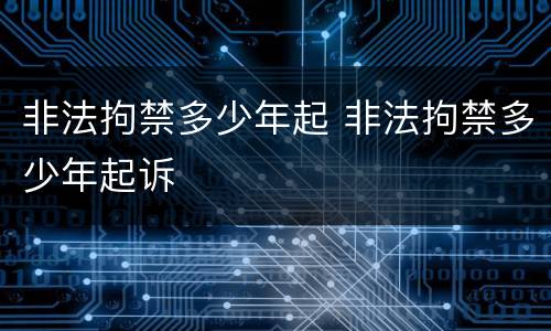 非法拘禁多少年起 非法拘禁多少年起诉