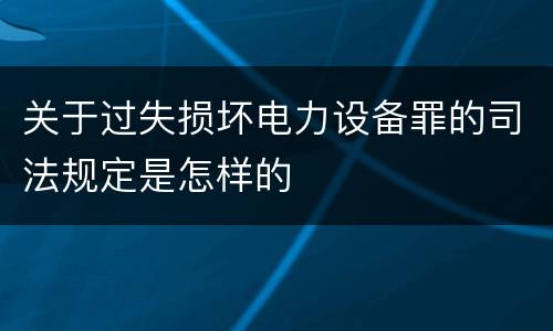 关于过失损坏电力设备罪的司法规定是怎样的