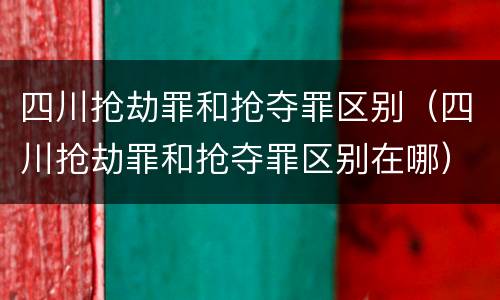 四川抢劫罪和抢夺罪区别（四川抢劫罪和抢夺罪区别在哪）