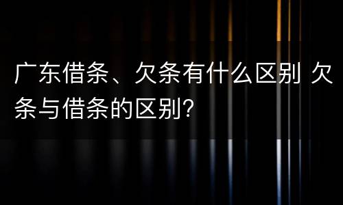广东借条、欠条有什么区别 欠条与借条的区别?