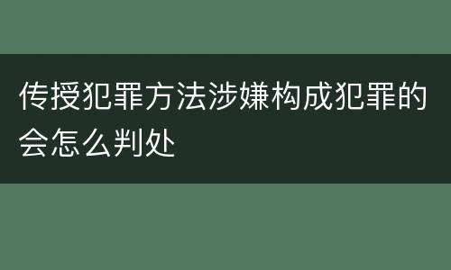 传授犯罪方法涉嫌构成犯罪的会怎么判处