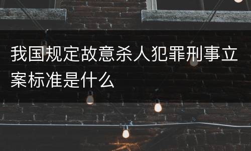 我国规定故意杀人犯罪刑事立案标准是什么