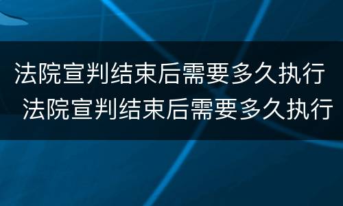 法院宣判结束后需要多久执行 法院宣判结束后需要多久执行呢