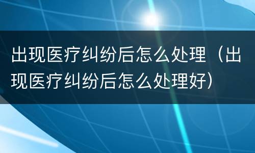 出现医疗纠纷后怎么处理（出现医疗纠纷后怎么处理好）