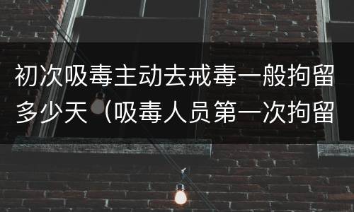 初次吸毒主动去戒毒一般拘留多少天（吸毒人员第一次拘留几天）