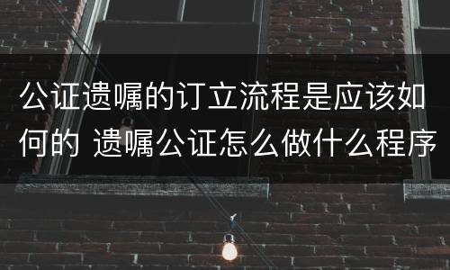 公证遗嘱的订立流程是应该如何的 遗嘱公证怎么做什么程序