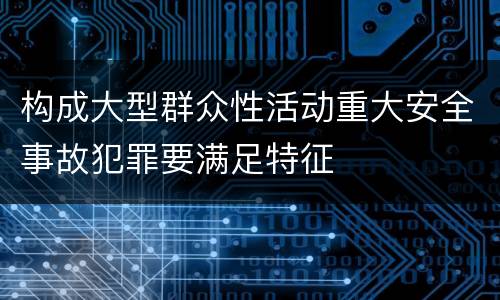 构成大型群众性活动重大安全事故犯罪要满足特征