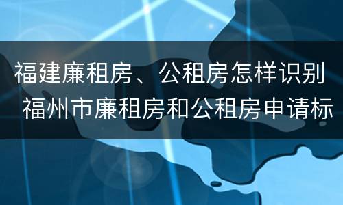 福建廉租房、公租房怎样识别 福州市廉租房和公租房申请标准