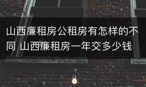 山西廉租房公租房有怎样的不同 山西廉租房一年交多少钱
