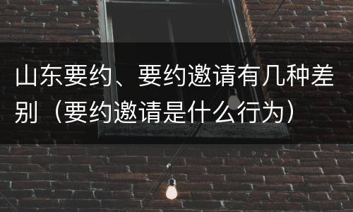 山东要约、要约邀请有几种差别（要约邀请是什么行为）