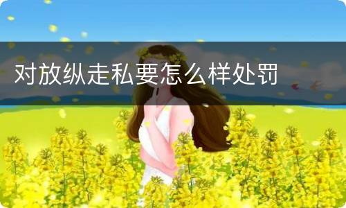 对放纵走私要怎么样处罚