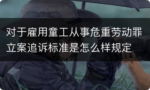 对于雇用童工从事危重劳动罪立案追诉标准是怎么样规定