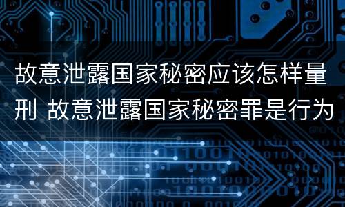 故意泄露国家秘密应该怎样量刑 故意泄露国家秘密罪是行为犯吗