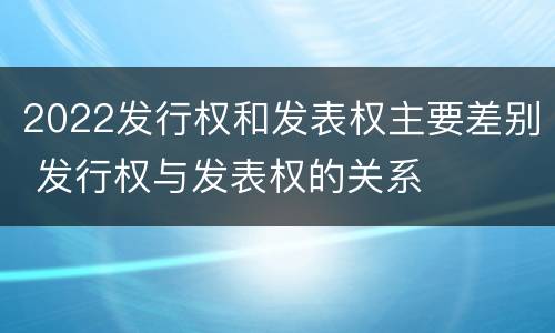 2022发行权和发表权主要差别 发行权与发表权的关系