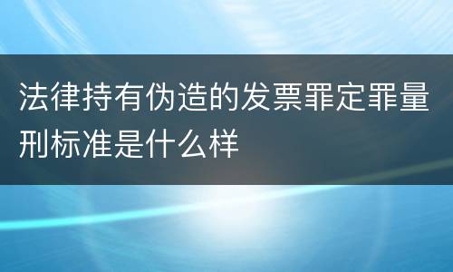 法律持有伪造的发票罪定罪量刑标准是什么样