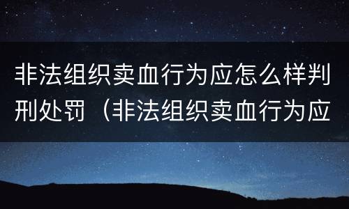 非法组织卖血行为应怎么样判刑处罚（非法组织卖血行为应怎么样判刑处罚案例）