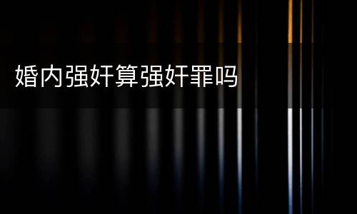 婚内强奸算强奸罪吗