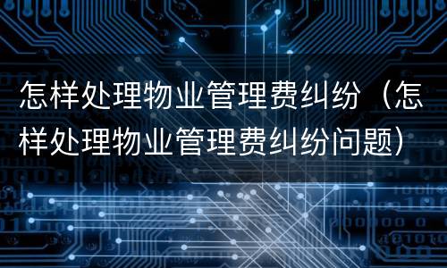 怎样处理物业管理费纠纷（怎样处理物业管理费纠纷问题）