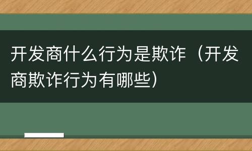 开发商什么行为是欺诈（开发商欺诈行为有哪些）