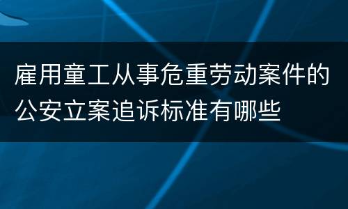 雇用童工从事危重劳动案件的公安立案追诉标准有哪些