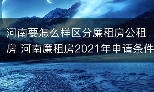 河南要怎么样区分廉租房公租房 河南廉租房2021年申请条件
