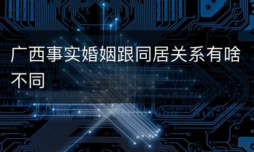 广西事实婚姻跟同居关系有啥不同