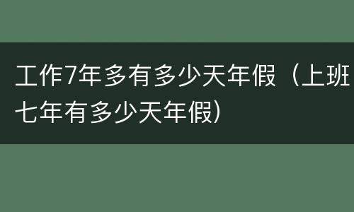 工作7年多有多少天年假（上班七年有多少天年假）