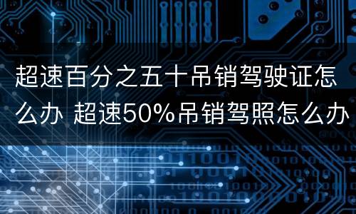 超速百分之五十吊销驾驶证怎么办 超速50%吊销驾照怎么办