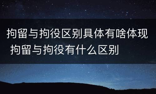 拘留与拘役区别具体有啥体现 拘留与拘役有什么区别