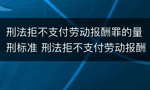 刑法拒不支付劳动报酬罪的量刑标准 刑法拒不支付劳动报酬罪的量刑标准是什么
