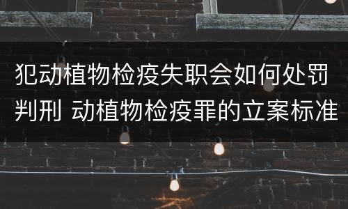 犯动植物检疫失职会如何处罚判刑 动植物检疫罪的立案标准