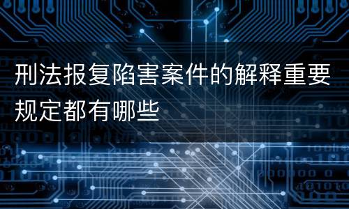 刑法报复陷害案件的解释重要规定都有哪些