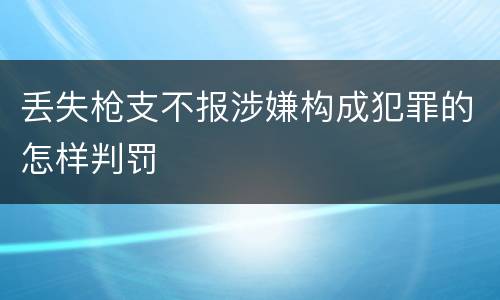 丢失枪支不报涉嫌构成犯罪的怎样判罚