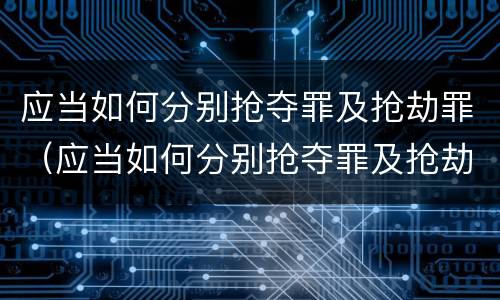 应当如何分别抢夺罪及抢劫罪（应当如何分别抢夺罪及抢劫罪和抢劫罪）