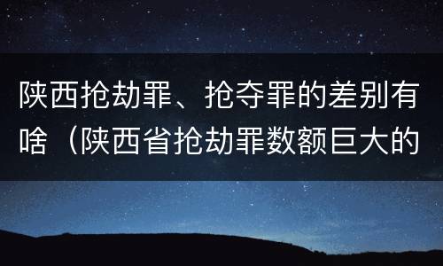 陕西抢劫罪、抢夺罪的差别有啥（陕西省抢劫罪数额巨大的标准）