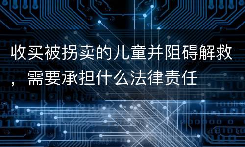 收买被拐卖的儿童并阻碍解救，需要承担什么法律责任