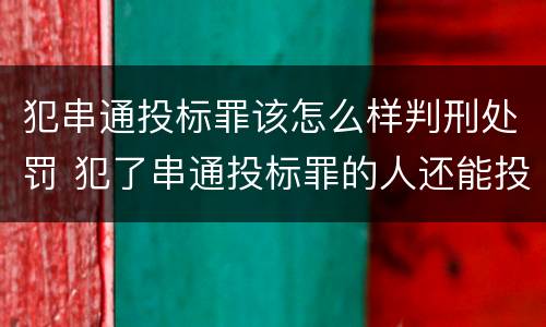 犯串通投标罪该怎么样判刑处罚 犯了串通投标罪的人还能投标吗