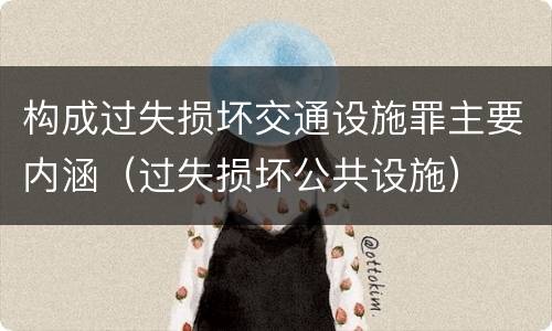 构成过失损坏交通设施罪主要内涵（过失损坏公共设施）
