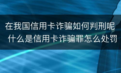 在我国信用卡诈骗如何判刑呢 什么是信用卡诈骗罪怎么处罚
