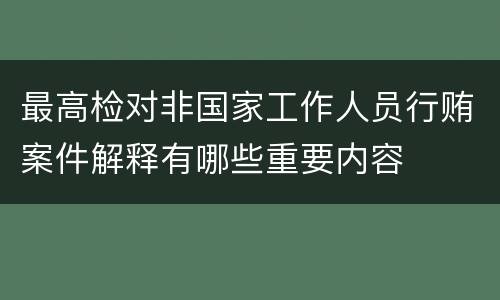 最高检对非国家工作人员行贿案件解释有哪些重要内容