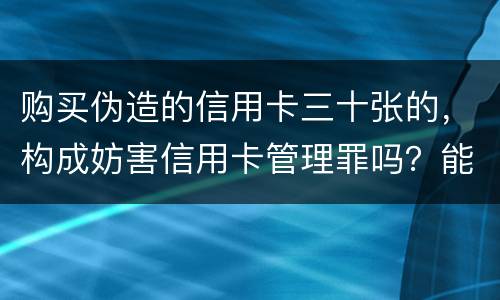 购买伪造的信用卡三十张的，构成妨害信用卡管理罪吗？能取保吗