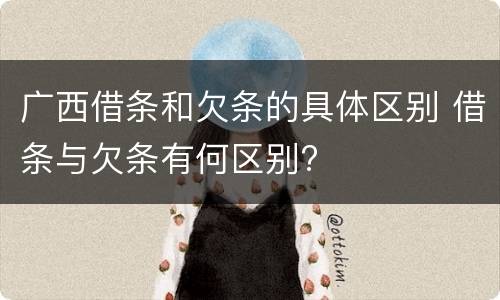广西借条和欠条的具体区别 借条与欠条有何区别?