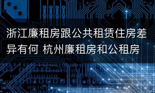 浙江廉租房跟公共租赁住房差异有何 杭州廉租房和公租房