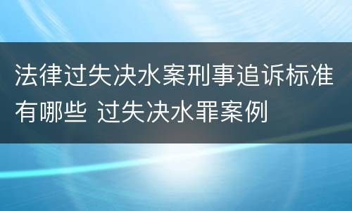 法律过失决水案刑事追诉标准有哪些 过失决水罪案例