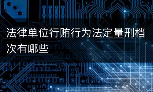 法律单位行贿行为法定量刑档次有哪些