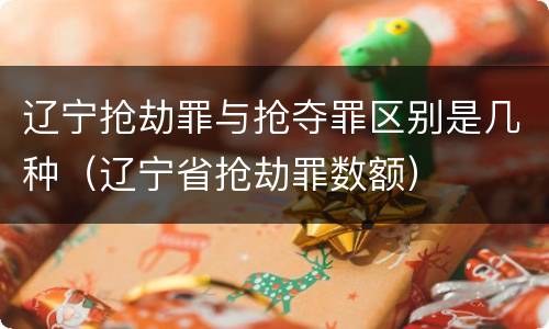 辽宁抢劫罪与抢夺罪区别是几种（辽宁省抢劫罪数额）